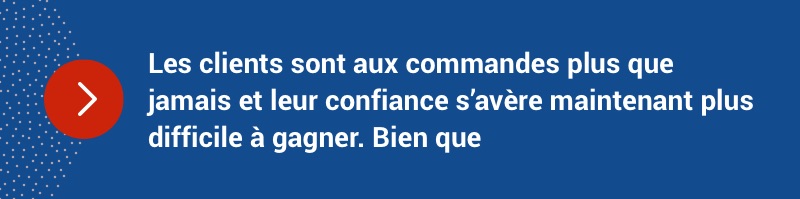 Les clients sont aux commandes plus que jamais et leur confiance s’avère maintenant plus difficile à gagner.