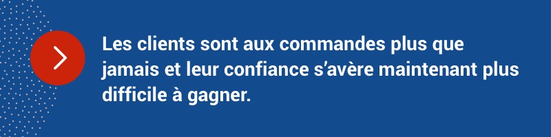 Les clients sont aux commandes plus que jamais et leur confiance s’avère maintenant plus difficile à gagner.